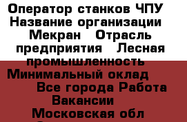 Оператор станков ЧПУ › Название организации ­ Мекран › Отрасль предприятия ­ Лесная промышленность › Минимальный оклад ­ 50 000 - Все города Работа » Вакансии   . Московская обл.,Электрогорск г.